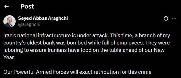 Iran's Foreign Minister Abbas Araghchi: Iran's national infrastructure is under attack. This time, a branch of my country's oldest bank was bombed while full of employees They were laboring to ensure Iranians have food on the table ahead of our New Year. Our Powerful Armed Forces will exact retribution for this crime