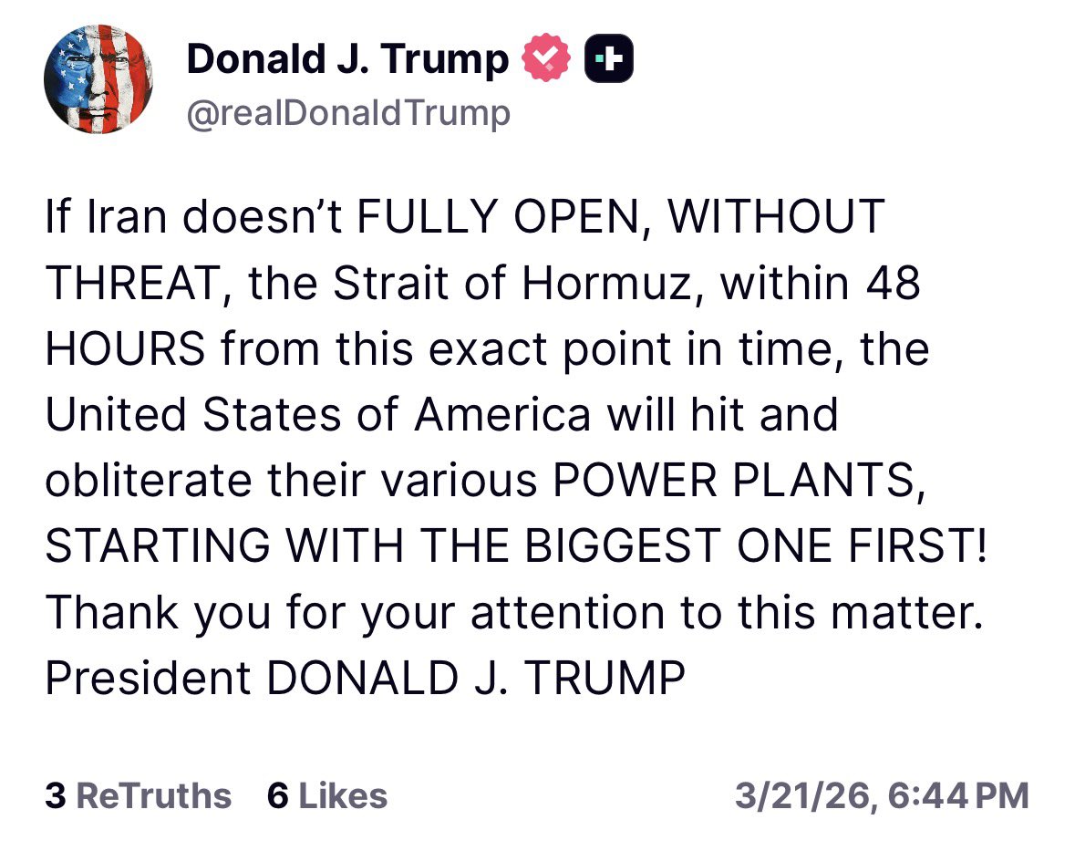 Trump: “If Iran doesn’t FULLY OPEN, WITHOUT THREAT, the Strait of Hormuz, within 48 HOURS from this exact point in time, the United States of America will hit and obliterate their various POWER PLANTS, STARTING WITH THE BIGGEST ONE FIRST. Thank you for your attention to this matter”