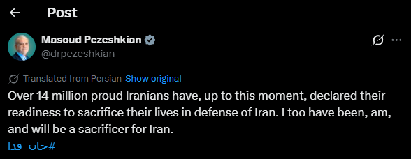 Iranian President Masoud Pezeshkian: Over 14 million proud Iranians have, up to this moment, declared their readiness to sacrifice their lives in defense of Iran. nnI too have been, am, and will be a sacrificer for Iran