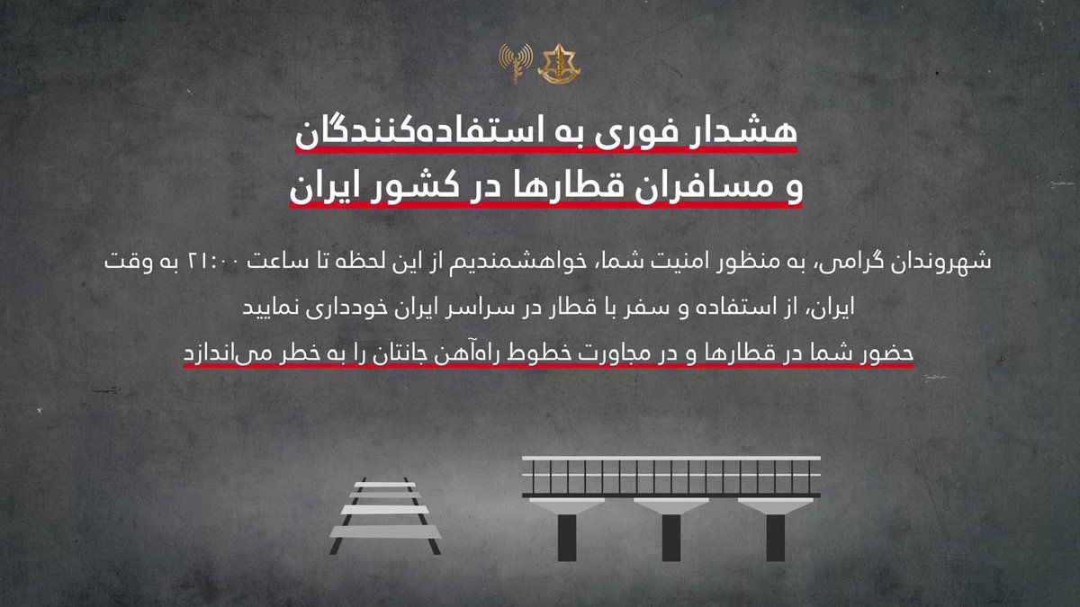 Israeli army:Urgent warning to train users and passengers in Iran. Dear citizens, for your safety, we kindly ask you to refrain from using and traveling by train throughout Iran from now until 21:00 Iranian time. Your presence on trains and in the vicinity of railway lines endangers your lives.