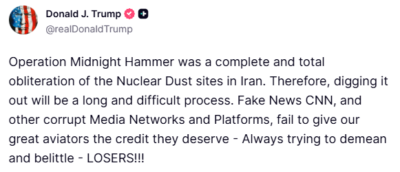 Trump: Operation Midnight Hammer was a complete and total obliteration of the Nuclear Dust sites in Iran. Therefore, digging it out will be a long and difficult process. Fake News CNN, and other corrupt Media Networks and Platforms, fail to give our great aviators the credit they deserve - Always trying to demean and belittle - LOSERS