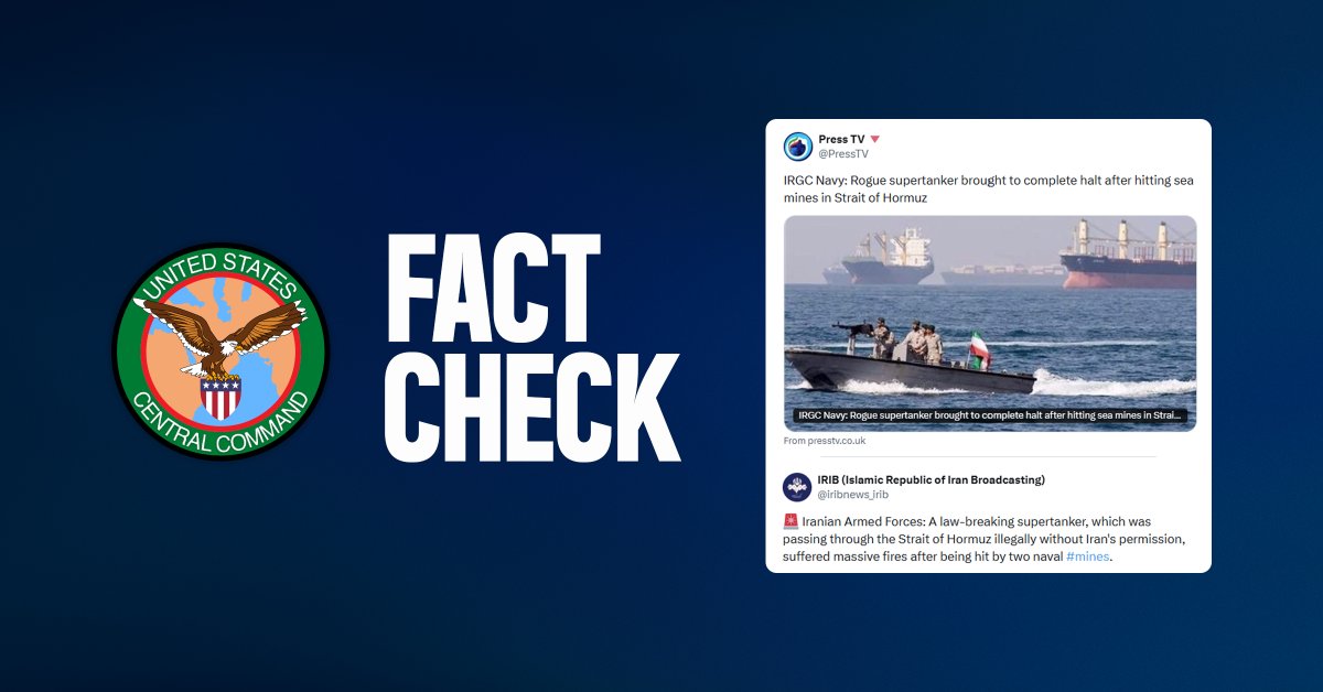 CENTCOM: CLAIM: Iran's Islamic Revolutionary Guard Corps (IRGC) claims that a supertanker passing through the southern route of the Strait of Hormuz struck two mines and was brought to a complete stop. This is FALSE. FACT: No ships have hit mines in the Strait of Hormuz. This is yet another IRGC attempt to intimidate regional commercial shipping through disinformation