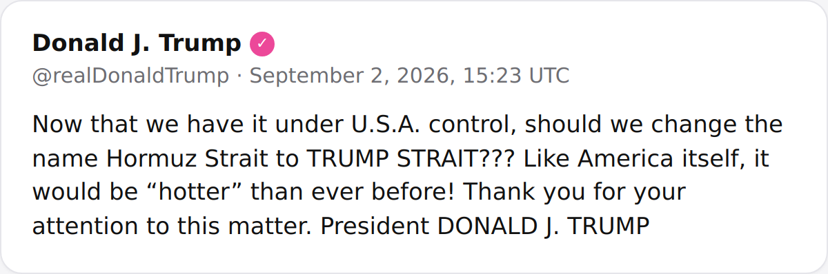 POTUS: Now that we have it under U.S.A. control, should we change the name Hormuz Strait to TRUMP STRAIT Like America itself, it would be hotter than ever before